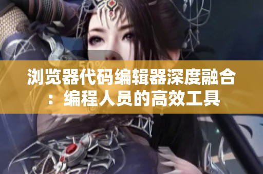 瀏覽器代碼編輯器深度融合：編程人員的高效工具