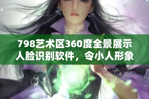 798藝術(shù)區(qū)360度全景展示人臉識別軟件，令小人形象栩栩如生