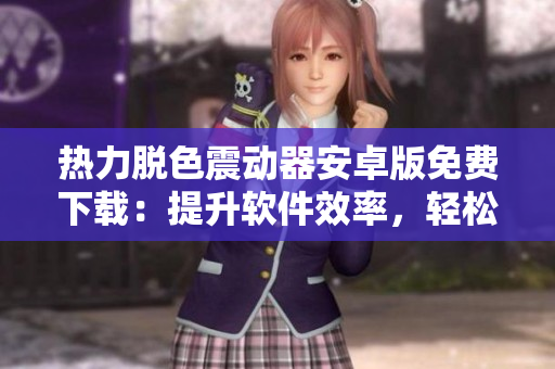 熱力脫色震動(dòng)器安卓版免費(fèi)下載：提升軟件效率，輕松完成色彩處理