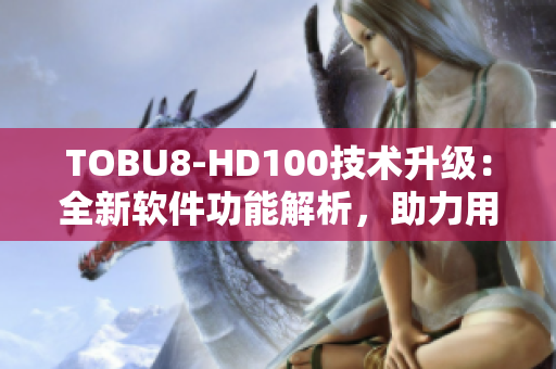 TOBU8-HD100技術(shù)升級：全新軟件功能解析，助力用戶體驗提升