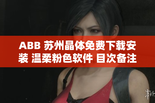 ABB 蘇州晶體免費(fèi)下載安裝 溫柔粉色軟件 目次備注