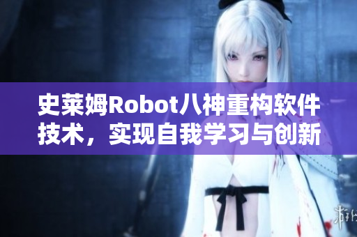 史萊姆Robot八神重構(gòu)軟件技術(shù)，實(shí)現(xiàn)自我學(xué)習(xí)與創(chuàng)新