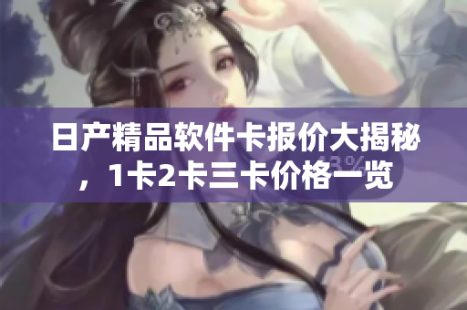 日產(chǎn)精品軟件卡報(bào)價大揭秘，1卡2卡三卡價格一覽