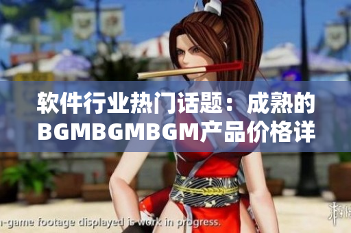 軟件行業(yè)熱門話題：成熟的BGMBGMBGM產(chǎn)品價格詳解及市場走勢