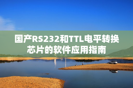 國(guó)產(chǎn)RS232和TTL電平轉(zhuǎn)換芯片的軟件應(yīng)用指南