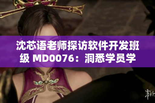 沈芯語(yǔ)老師探訪(fǎng)軟件開(kāi)發(fā)班級(jí) MD0076：洞悉學(xué)員學(xué)習(xí)進(jìn)展