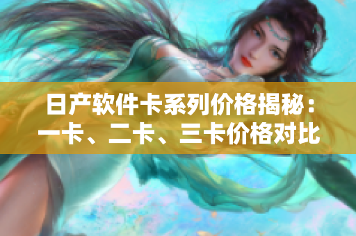 日產(chǎn)軟件卡系列價(jià)格揭秘：一卡、二卡、三卡價(jià)格對(duì)比詳解