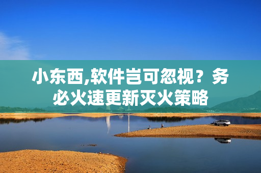 小東西,軟件豈可忽視？務必火速更新滅火策略