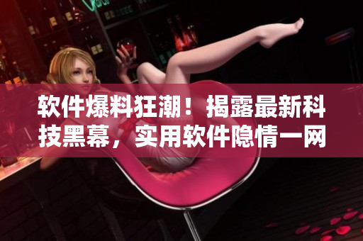 軟件爆料狂潮！揭露最新科技黑幕，實(shí)用軟件隱情一網(wǎng)打盡