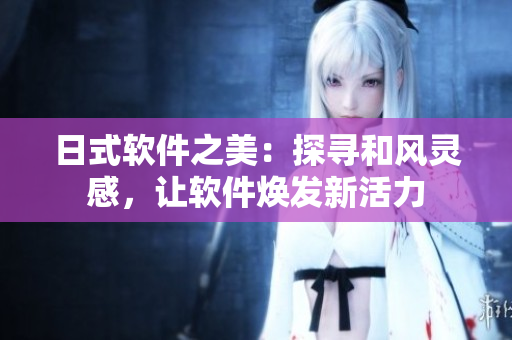 日式軟件之美：探尋和風(fēng)靈感，讓軟件煥發(fā)新活力
