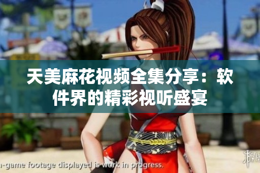 天美麻花視頻全集分享：軟件界的精彩視聽(tīng)盛宴