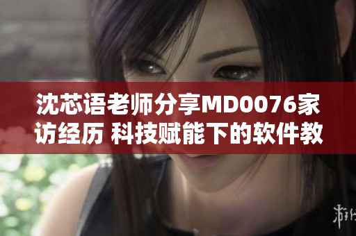 沈芯語(yǔ)老師分享MD0076家訪經(jīng)歷 科技賦能下的軟件教學(xué)心得