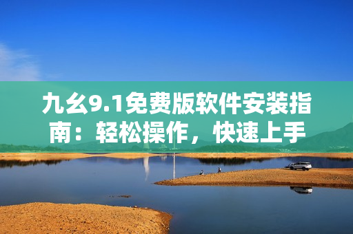 九幺9.1免費版軟件安裝指南：輕松操作，快速上手