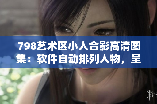 798藝術區(qū)小人合影高清圖集：軟件自動排列人物，呈現(xiàn)藝術編程魅力