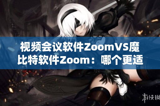 視頻會議軟件ZoomVS魔比特軟件Zoom：哪個(gè)更適合您的遠(yuǎn)程工作？