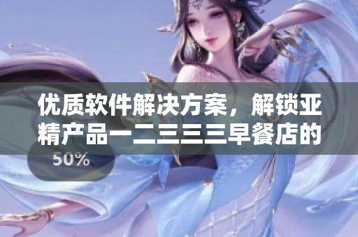 優(yōu)質(zhì)軟件解決方案，解鎖亞精產(chǎn)品一二三三三早餐店的價(jià)值