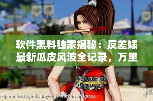 軟件黑料獨家揭秘：反差婊最新瓜皮風波全記錄，萬里長征揭秘全過程