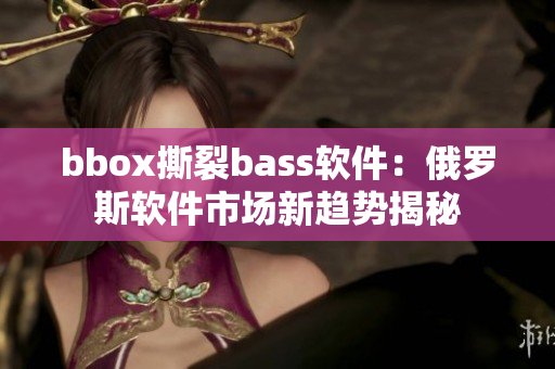 bbox撕裂bass軟件：俄羅斯軟件市場新趨勢揭秘