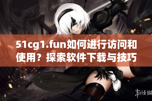 51cg1.fun如何進(jìn)行訪問和使用？探索軟件下載與技巧