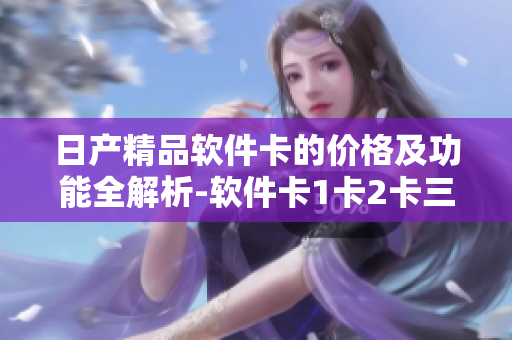 日產(chǎn)精品軟件卡的價(jià)格及功能全解析-軟件卡1卡2卡三卡詳細(xì)介紹