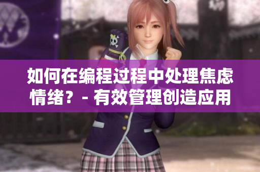 如何在編程過程中處理焦慮情緒？- 有效管理創(chuàng)造應(yīng)用和平衡內(nèi)心壓力