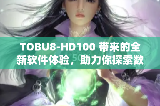 TOBU8-HD100 帶來的全新軟件體驗，助力你探索數(shù)碼世界