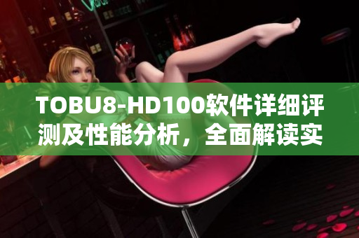 TOBU8-HD100軟件詳細(xì)評測及性能分析，全面解讀實(shí)用功能及用戶體驗(yàn)