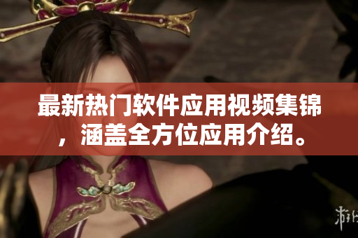 最新熱門軟件應(yīng)用視頻集錦，涵蓋全方位應(yīng)用介紹。