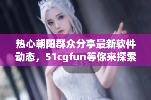 熱心朝陽群眾分享最新軟件動(dòng)態(tài)，51cgfun等你來探索