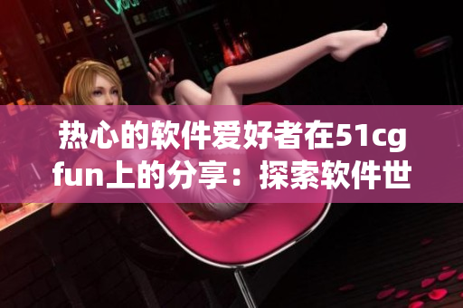 熱心的軟件愛好者在51cgfun上的分享：探索軟件世界