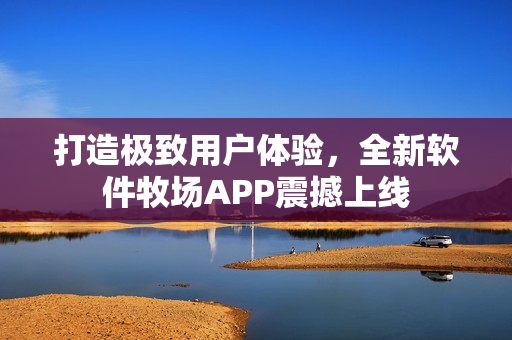 打造極致用戶體驗，全新軟件牧場APP震撼上線