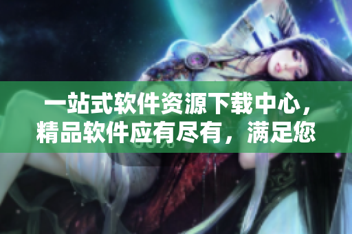 一站式軟件資源下載中心，精品軟件應(yīng)有盡有，滿足您的MBA學(xué)習(xí)需求