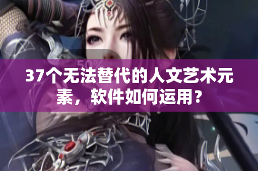 37個(gè)無法替代的人文藝術(shù)元素，軟件如何運(yùn)用？