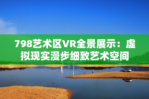 798藝術(shù)區(qū)VR全景展示：虛擬現(xiàn)實漫步細致藝術(shù)空間