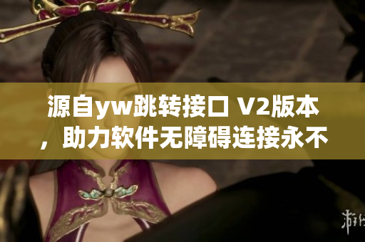 源自yw跳轉(zhuǎn)接口 V2版本，助力軟件無障礙連接永不掉線