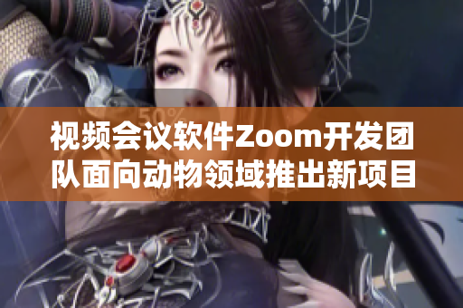 視頻會議軟件Zoom開發(fā)團(tuán)隊(duì)面向動物領(lǐng)域推出新項(xiàng)目