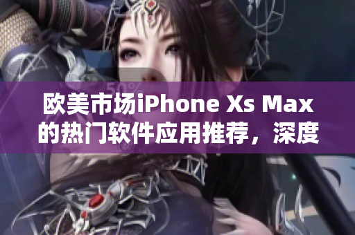 歐美市場(chǎng)iPhone Xs Max的熱門軟件應(yīng)用推薦，深度評(píng)測(cè)