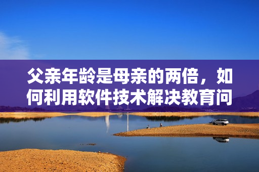 父親年齡是母親的兩倍，如何利用軟件技術解決教育問題