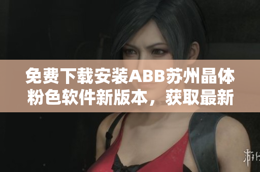 免費下載安裝ABB蘇州晶體粉色軟件新版本，獲取最新功能吧