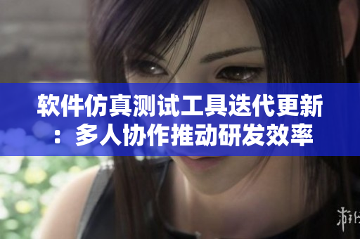 軟件仿真測(cè)試工具迭代更新：多人協(xié)作推動(dòng)研發(fā)效率