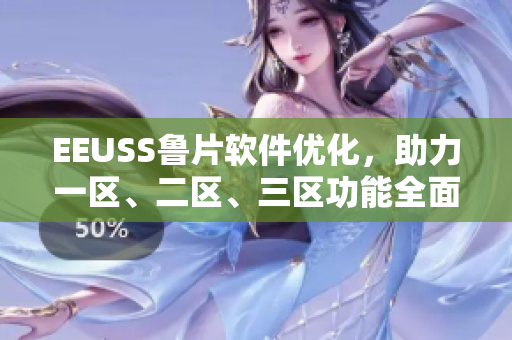 EEUSS魯片軟件優(yōu)化，助力一區(qū)、二區(qū)、三區(qū)功能全面升級