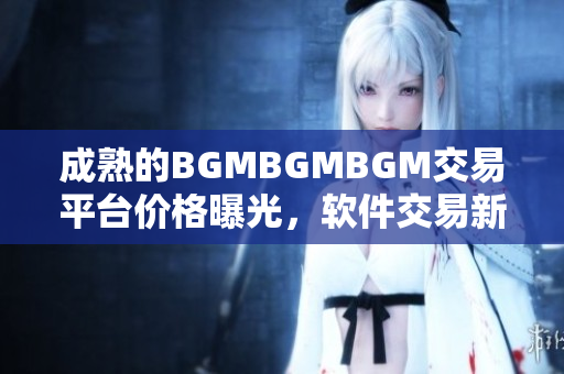 成熟的BGMBGMBGM交易平臺(tái)價(jià)格曝光，軟件交易新選擇助力程序員創(chuàng)業(yè)