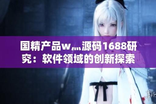 國精產(chǎn)品w灬源碼1688研究：軟件領域的創(chuàng)新探索