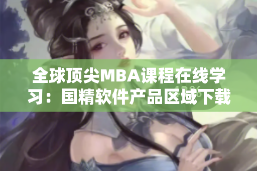 全球頂尖MBA課程在線學習：國精軟件產(chǎn)品區(qū)域下載指南