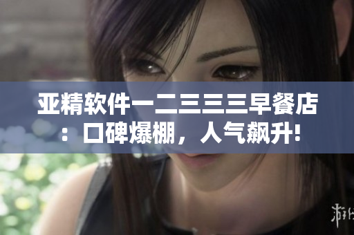 亞精軟件一二三三三早餐店：口碑爆棚，人氣飆升!
