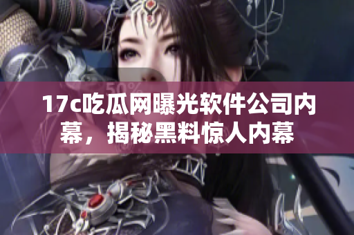 17c吃瓜網(wǎng)曝光軟件公司內(nèi)幕，揭秘黑料驚人內(nèi)幕
