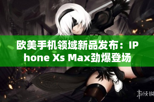 歐美手機(jī)領(lǐng)域新品發(fā)布：IPhone Xs Max勁爆登場(chǎng)
