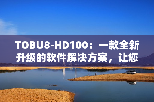 TOBU8-HD100：一款全新升級(jí)的軟件解決方案，讓您的工作更高效