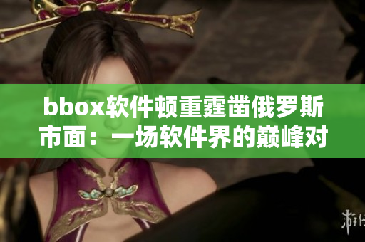 bbox軟件頓重霆鑿俄羅斯市面：一場(chǎng)軟件界的巔峰對(duì)決