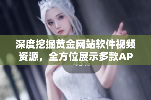 深度挖掘黃金網(wǎng)站軟件視頻資源，全方位展示多款A(yù)PP應(yīng)用實(shí)用功能